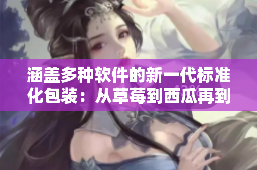 涵蓋多種軟件的新一代標準化包裝：從草莓到西瓜再到榴蓮