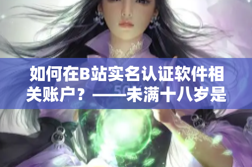 如何在B站實名認證軟件相關(guān)賬戶？——未滿十八歲是否有可能進行認證？