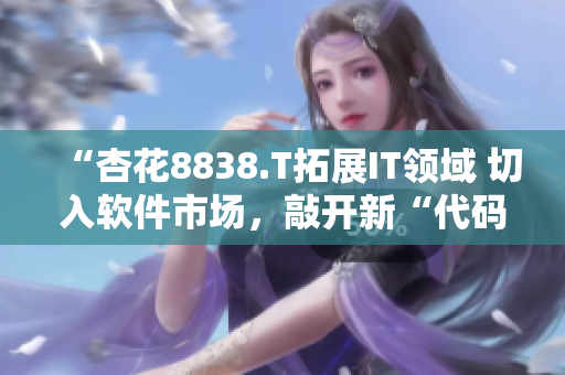 “杏花8838.T拓展IT領域 切入軟件市場，敲開新“代碼”時代”