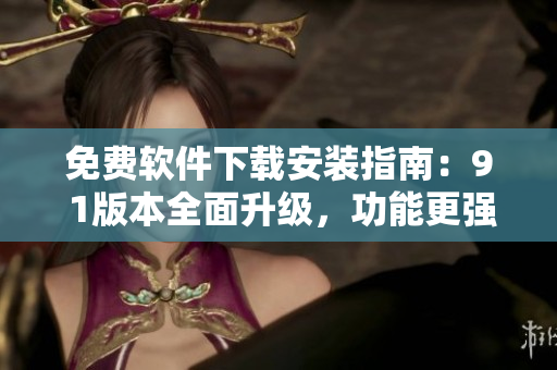 免費軟件下載安裝指南：9 1版本全面升級，功能更強大！