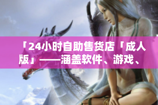 「24小時自助售貨店「成人版」——涵蓋軟件、游戲、數(shù)碼等高品質(zhì)商品」