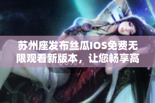 蘇州座發(fā)布絲瓜IOS免費無限觀看新版本，讓您暢享高清影視資源！