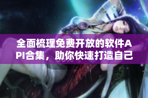 全面梳理免費(fèi)開放的軟件API合集，助你快速打造自己的軟件應(yīng)用！