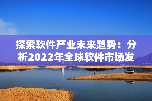 探索軟件產(chǎn)業(yè)未來趨勢：分析2022年全球軟件市場發(fā)展動(dòng)態(tài)