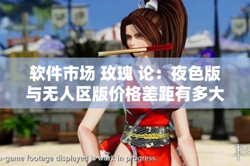 軟件市場(chǎng) 玫瑰 論:夜色版與無(wú)人區(qū)版價(jià)格差距有多大? 軟件市場(chǎng) 玫瑰 論:夜色版與無(wú)人區(qū)版價(jià)格差距有多大?