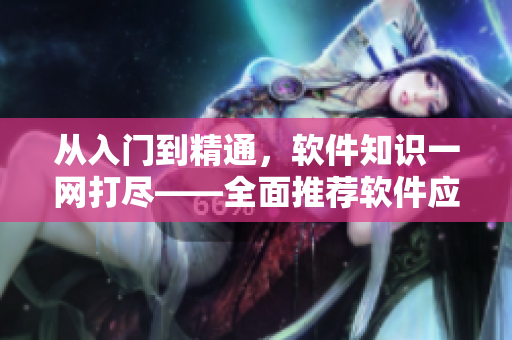 從入門到精通,軟件知識一網(wǎng)打盡——全面推薦軟件應(yīng)用匯總 從入門到精通,軟件知識一網(wǎng)打盡——全面推薦軟件應(yīng)用匯總