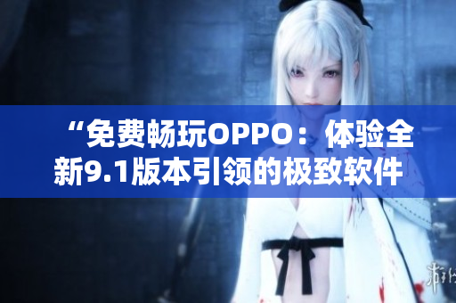 “免費暢玩OPPO：體驗全新9.1版本引領(lǐng)的極致軟件”