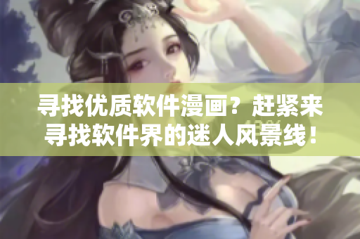 尋找優(yōu)質(zhì)軟件漫畫？趕緊來尋找軟件界的迷人風景線！