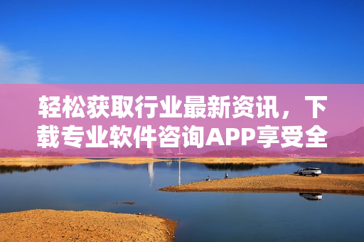輕松獲取行業(yè)最新資訊，下載專業(yè)軟件咨詢APP享受全方位服務(wù)