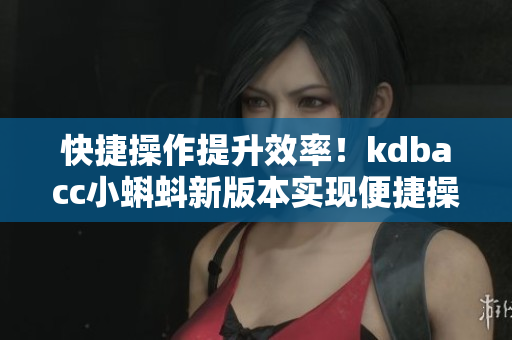 快捷操作提升效率！kdbacc小蝌蚪新版本實(shí)現(xiàn)便捷操作的功能改進(jìn)