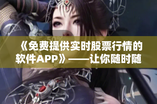 《免費(fèi)提供實(shí)時(shí)股票行情的軟件APP》——讓你隨時(shí)隨地掌握股市動(dòng)態(tài)！