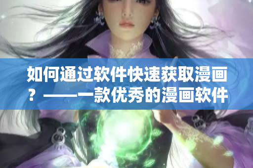 如何通過軟件快速獲取漫畫？——一款優(yōu)秀的漫畫軟件推薦