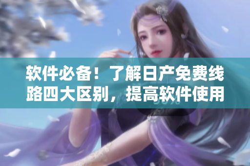 軟件必備！了解日產(chǎn)免費(fèi)線路四大區(qū)別，提高軟件使用效率
