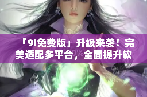 「9I免費版」升級來襲！完美適配多平臺，全面提升軟件操作體驗