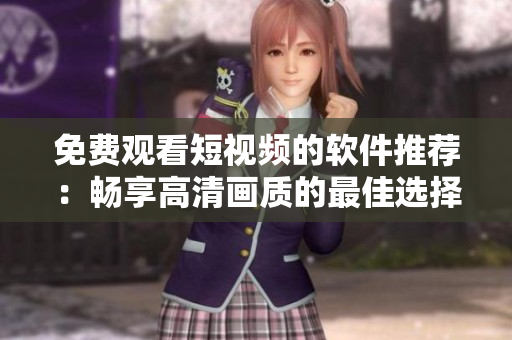 免費(fèi)觀看短視頻的軟件推薦：暢享高清畫(huà)質(zhì)的最佳選擇