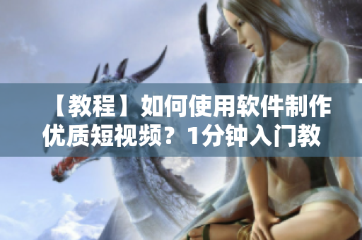 【教程】如何使用軟件制作優(yōu)質(zhì)短視頻？1分鐘入門教程完整版！