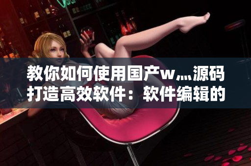 教你如何使用國產(chǎn)w灬源碼打造高效軟件：軟件編輯的必備技能