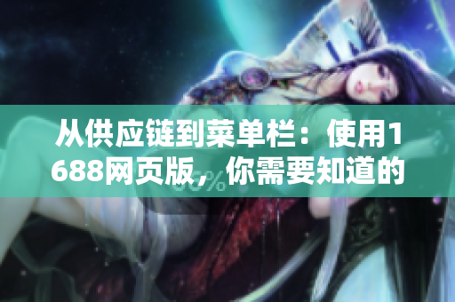 從供應(yīng)鏈到菜單欄：使用1688網(wǎng)頁版，你需要知道的軟件技巧