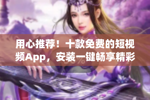 用心推薦！十款免費(fèi)的短視頻App，安裝一鍵暢享精彩影音！