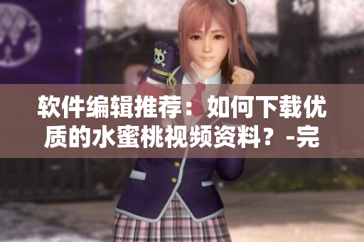 軟件編輯推薦：如何下載優(yōu)質(zhì)的水蜜桃視頻資料？-完整教程