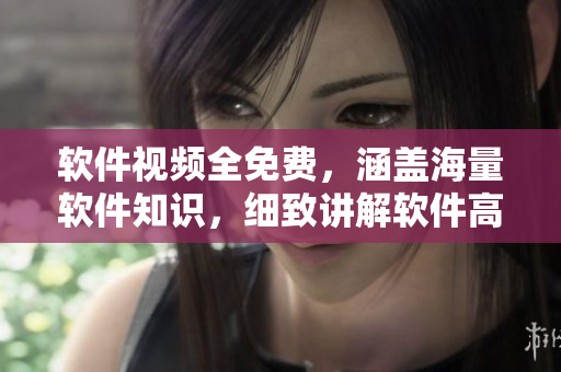 軟件視頻全免費，涵蓋海量軟件知識，細致講解軟件高級技巧