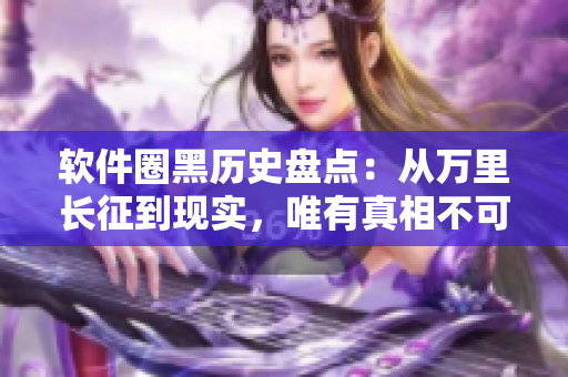 軟件圈黑歷史盤點：從萬里長征到現(xiàn)實，唯有真相不可辜負！