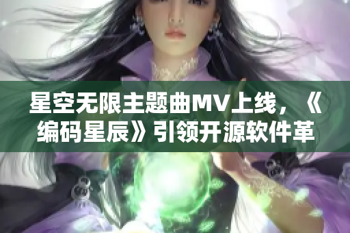 星空無限主題曲MV上線，《編碼星辰》引領(lǐng)開源軟件革命！