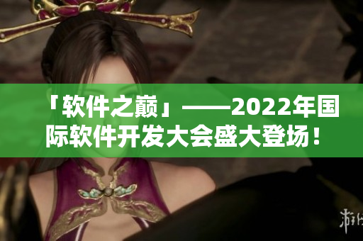 「軟件之巔」——2022年國際軟件開發(fā)大會盛大登場！