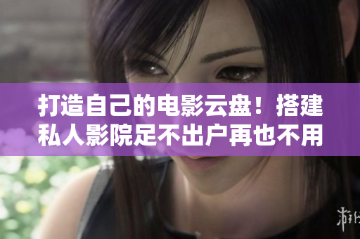 打造自己的電影云盤！搭建私人影院足不出戶再也不用下載！