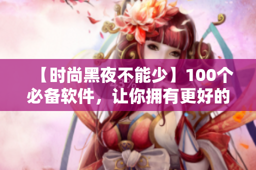 【時(shí)尚黑夜不能少】100個(gè)必備軟件，讓你擁有更好的電腦生活