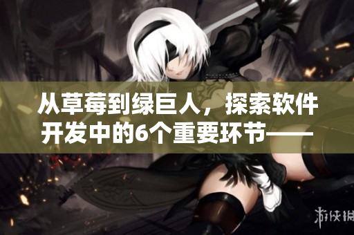 從草莓到綠巨人，探索軟件開發(fā)中的6個(gè)重要環(huán)節(jié)——秋！