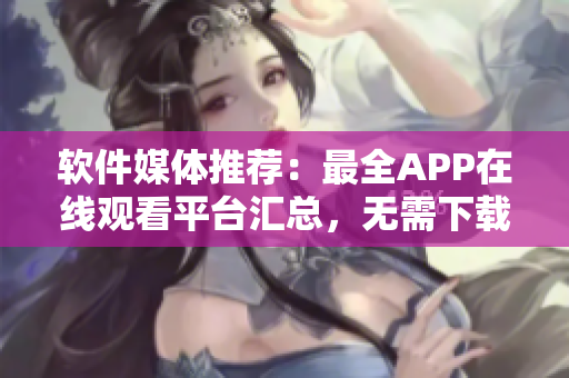 軟件媒體推薦：最全APP在線觀看平臺匯總，無需下載，精彩內(nèi)容盡在眼前