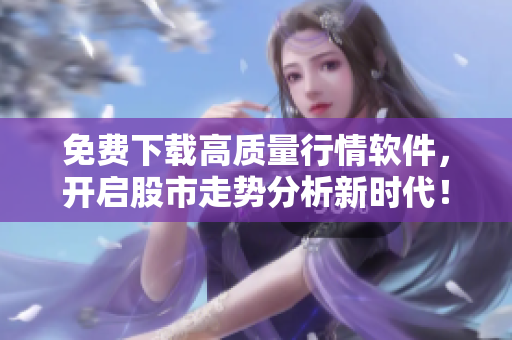 免費(fèi)下載高質(zhì)量行情軟件，開(kāi)啟股市走勢(shì)分析新時(shí)代！
