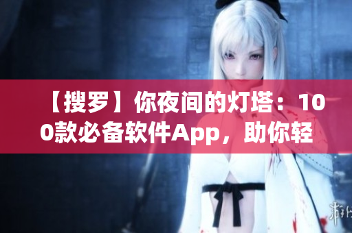 【搜羅】你夜間的燈塔：100款必備軟件App，助你輕松暢游軟件世界！
