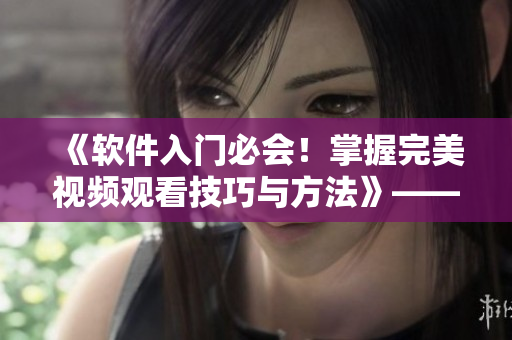 《軟件入門必會(huì)！掌握完美視頻觀看技巧與方法》——走向高效編程之路！