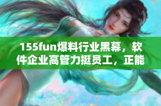 155fun爆料行業(yè)黑幕，軟件企業(yè)高管力挺員工，正能量滿滿