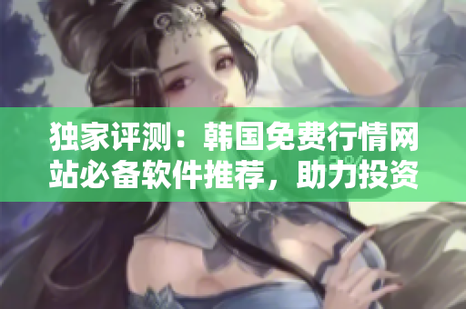 獨(dú)家評(píng)測(cè)：韓國(guó)免費(fèi)行情網(wǎng)站必備軟件推薦，助力投資者迅速抓住市場(chǎng)機(jī)會(huì)