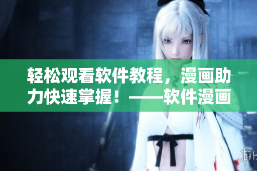 輕松觀看軟件教程，漫畫助力快速掌握！——軟件漫畫入口在哪？