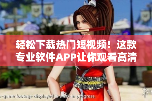 輕松下載熱門短視頻！這款專業(yè)軟件APP讓你觀看高清視頻更加快捷簡便！