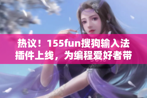 熱議！155fun搜狗輸入法插件上線，為編程愛好者帶來(lái)便利和啟發(fā)
