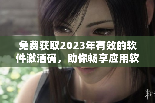 免費(fèi)獲取2023年有效的軟件激活碼，助你暢享應(yīng)用軟件高效體驗(yàn)！