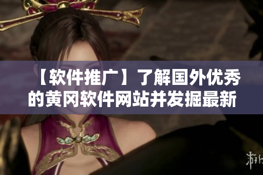 【軟件推廣】了解國(guó)外優(yōu)秀的黃岡軟件網(wǎng)站并發(fā)掘最新的軟件分享及使用技巧