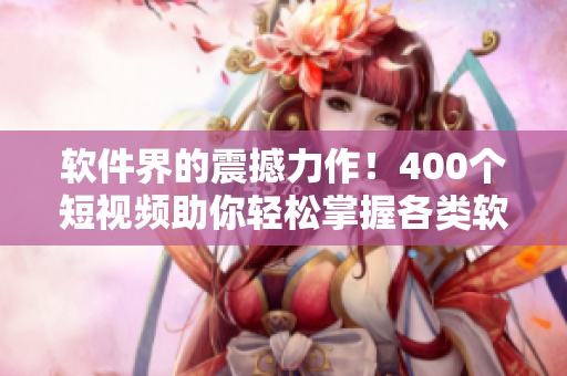 軟件界的震撼力作！400個(gè)短視頻助你輕松掌握各類軟件應(yīng)用技巧