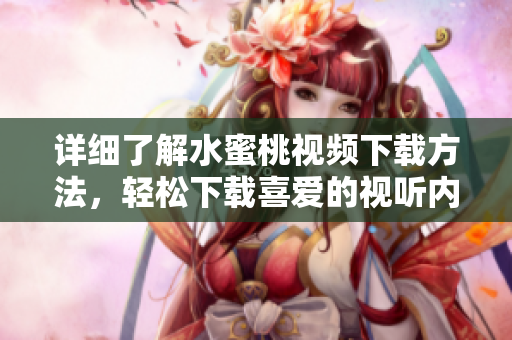 詳細(xì)了解水蜜桃視頻下載方法，輕松下載喜愛(ài)的視聽(tīng)內(nèi)容