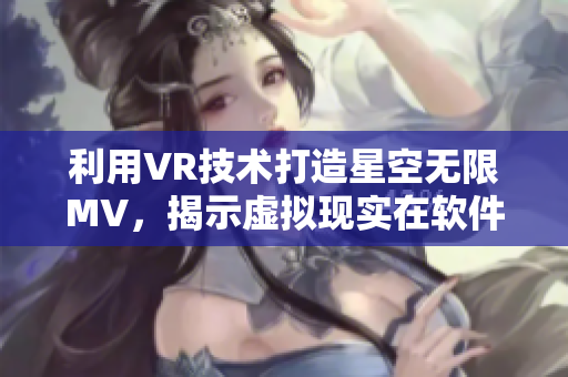 利用VR技術(shù)打造星空無限MV，揭示虛擬現(xiàn)實(shí)在軟件領(lǐng)域的應(yīng)用前景