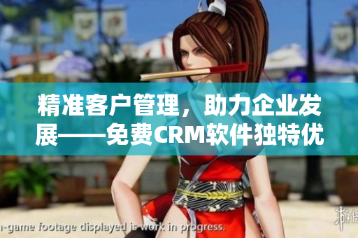 精準(zhǔn)客戶管理，助力企業(yè)發(fā)展——免費(fèi)CRM軟件獨(dú)特優(yōu)勢解析