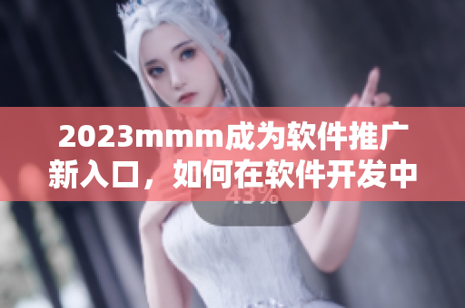 2023mmm成為軟件推廣新入口，如何在軟件開發(fā)中科學(xué)、有效地利用？