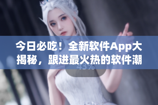 今日必吃！全新軟件App大揭秘，跟進(jìn)最火熱的軟件潮流！