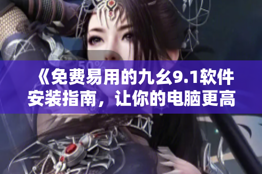 《免費(fèi)易用的九幺9.1軟件安裝指南，讓你的電腦更高效》
