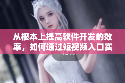 從根本上提高軟件開發(fā)的效率，如何通過(guò)短視頻入口實(shí)現(xiàn)？